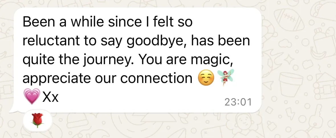 Message: Been a while since I felt so reluctant to say goodbye, has been quite the journey. You are magic, appreciate our connection