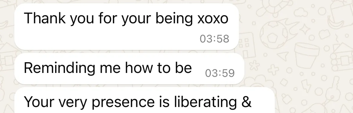 Message: Thank you for your being xoxo. Reminding me how to be. Your very presence is liberating