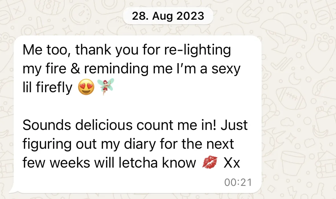 Message: Me too, thank you for re-lighting my fire and reminding me I'm a sexy lil firefly. Sounds delicious count me in!
